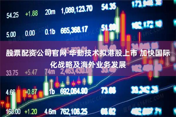 股票配资公司官网 华勤技术拟港股上市 加快国际化战略及海外业务发展