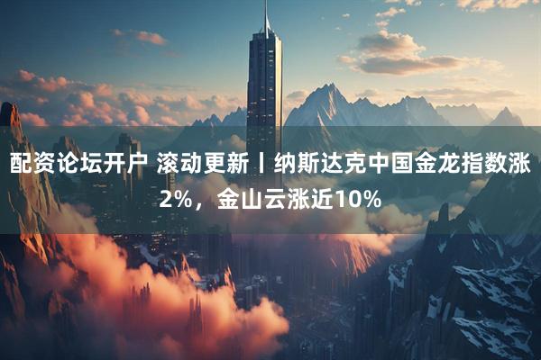 配资论坛开户 滚动更新丨纳斯达克中国金龙指数涨2%，金山云涨近10%