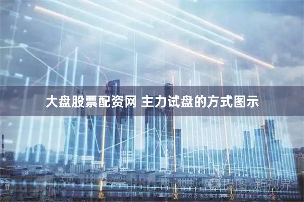 大盘股票配资网 主力试盘的方式图示