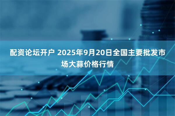 配资论坛开户 2025年9月20日全国主要批发市场大蒜价格行情