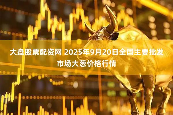 大盘股票配资网 2025年9月20日全国主要批发市场大葱价格行情