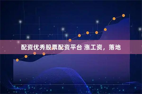 配资优秀股票配资平台 涨工资，落地