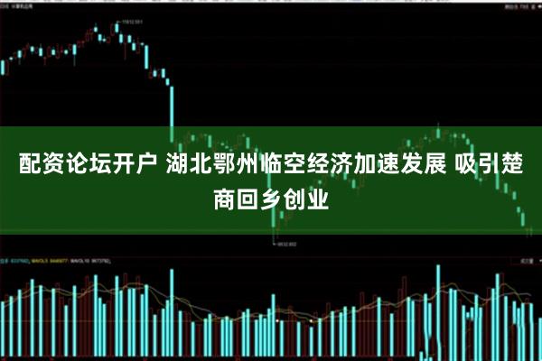 配资论坛开户 湖北鄂州临空经济加速发展 吸引楚商回乡创业