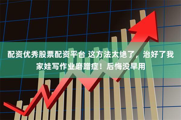 配资优秀股票配资平台 这方法太绝了，治好了我家娃写作业磨蹭症！后悔没早用