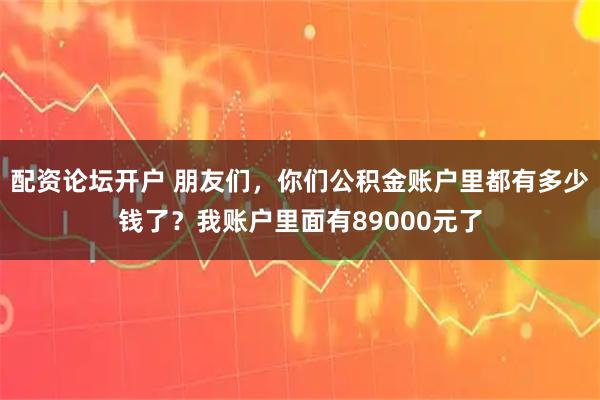 配资论坛开户 朋友们，你们公积金账户里都有多少钱了？我账户里面有89000元了