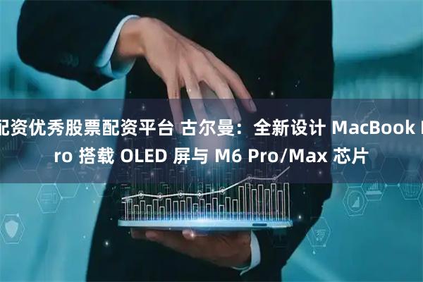 配资优秀股票配资平台 古尔曼:全新设计 MacBook Pro 搭载 OLED 屏与 M6 Pro/Max 芯片