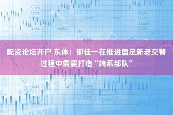 配资论坛开户 东体：邵佳一在推进国足新老交替过程中需要打造“嫡系部队”