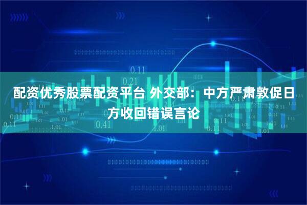 配资优秀股票配资平台 外交部：中方严肃敦促日方收回错误言论