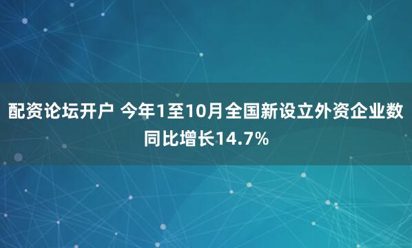 配资论坛开户 今年1至10月全国新设立外资企业数同比增长14.7%