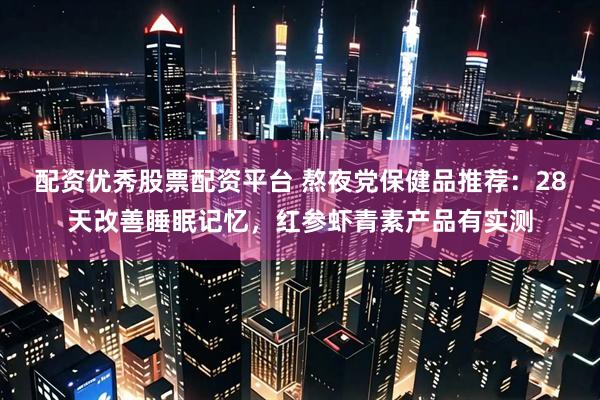配资优秀股票配资平台 熬夜党保健品推荐：28天改善睡眠记忆，红参虾青素产品有实测