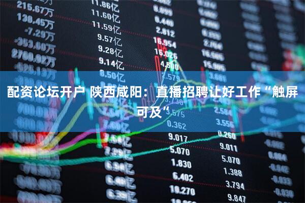 配资论坛开户 陕西咸阳：直播招聘让好工作“触屏可及”