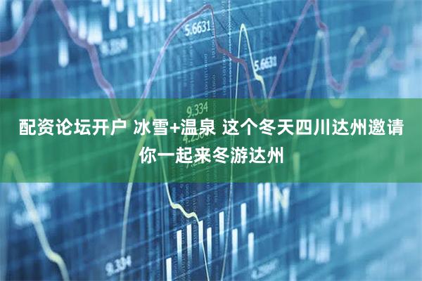 配资论坛开户 冰雪+温泉 这个冬天四川达州邀请你一起来冬游达州