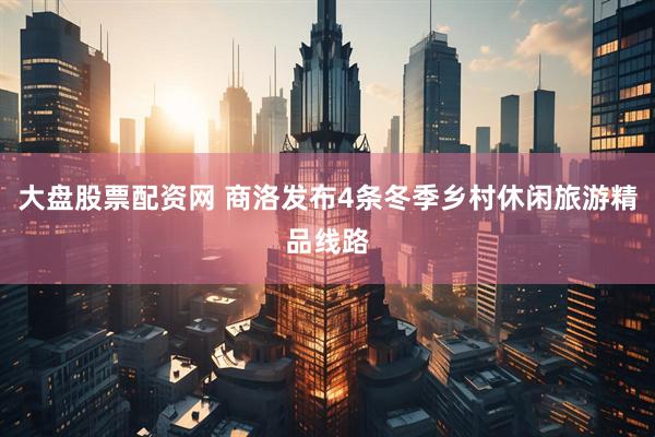 大盘股票配资网 商洛发布4条冬季乡村休闲旅游精品线路