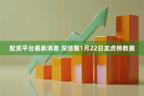 配资平台最新消息 深信服1月22日龙虎榜数据