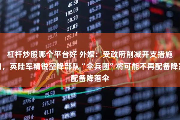 杠杆炒股哪个平台好 外媒：受政府削减开支措施影响，英陆军精锐空降部队“伞兵团”将可能不再配备降落伞