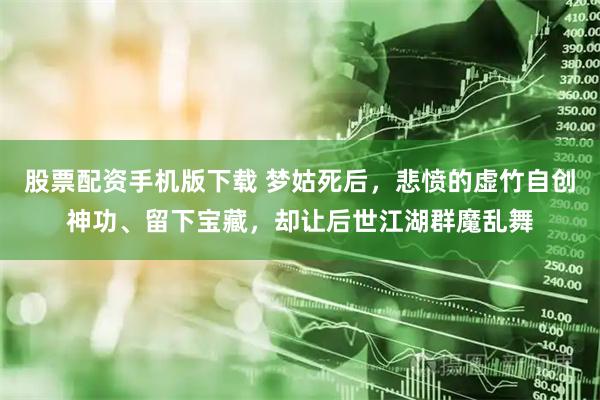 股票配资手机版下载 梦姑死后，悲愤的虚竹自创神功、留下宝藏，却让后世江湖群魔乱舞