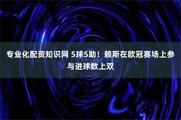 专业化配资知识网 5球5助！赖斯在欧冠赛场上参与进球数上双
