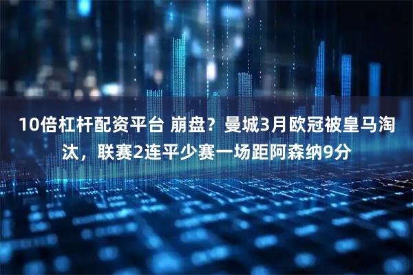 10倍杠杆配资平台 崩盘？曼城3月欧冠被皇马淘汰，联赛2连平少赛一场距阿森纳9分