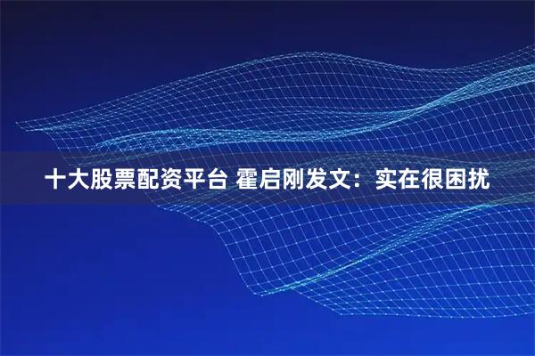 十大股票配资平台 霍启刚发文：实在很困扰