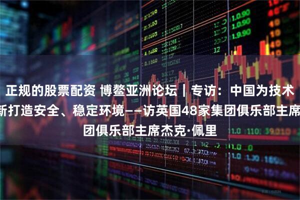 正规的股票配资 博鳌亚洲论坛｜专访：中国为技术发展与创新打造安全、稳定环境——访英国48家集团俱乐部主席杰克·佩里