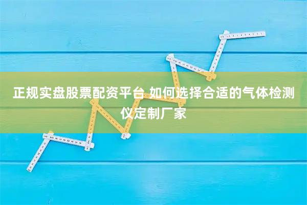 正规实盘股票配资平台 如何选择合适的气体检测仪定制厂家