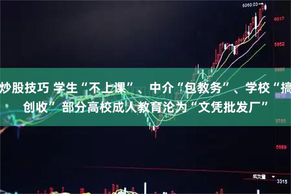 炒股技巧 学生“不上课”、中介“包教务”、学校“搞创收” 部分高校成人教育沦为“文凭批发厂”