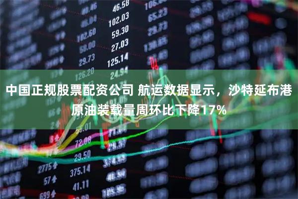 中国正规股票配资公司 航运数据显示，沙特延布港原油装载量周环比下降17%