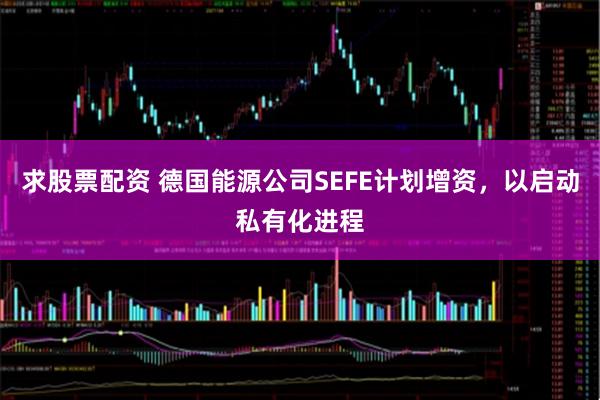 求股票配资 德国能源公司SEFE计划增资，以启动私有化进程