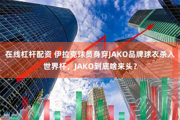 在线杠杆配资 伊拉克球员身穿JAKO品牌球衣杀入世界杯，JAKO到底啥来头？