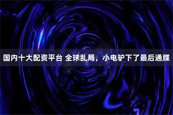 国内十大配资平台 全球乱局，小电驴下了最后通牒