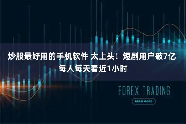 炒股最好用的手机软件 太上头！短剧用户破7亿 每人每天看近1小时