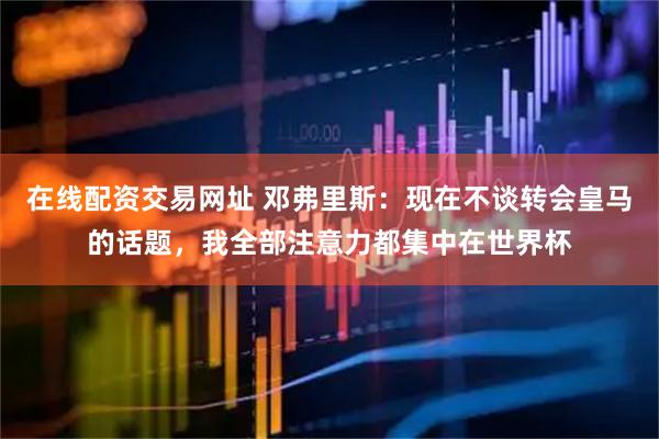 在线配资交易网址 邓弗里斯:现在不谈转会皇马的话题,我全部注意力都集中在世界杯