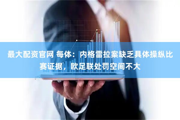 最大配资官网 每体:内格雷拉案缺乏具体操纵比赛证据,欧足联处罚空间不大