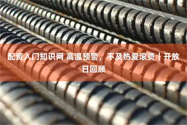 配资入门知识网 高温预警，不及热爱滚烫｜开放日回顾