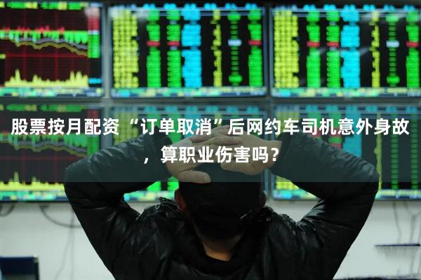 股票按月配资 “订单取消”后网约车司机意外身故，算职业伤害吗？