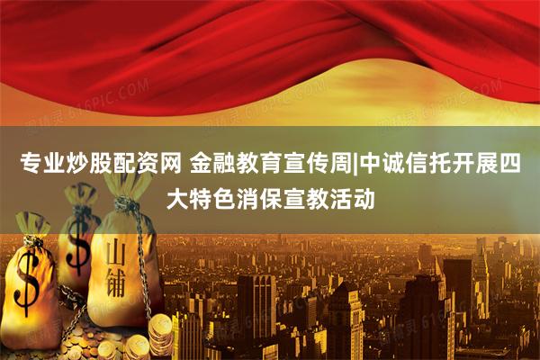 专业炒股配资网 金融教育宣传周|中诚信托开展四大特色消保宣教活动