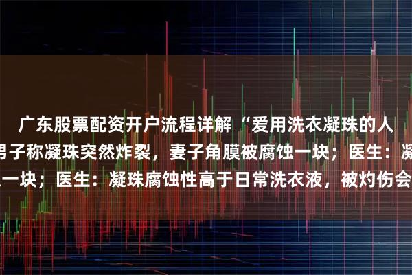 广东股票配资开户流程详解 “爱用洗衣凝珠的人天塌了”，冲上热搜！男子称凝珠突然炸裂，妻子角膜被腐蚀一块；医生：凝珠腐蚀性高于日常洗衣液，被灼伤会视力下降等