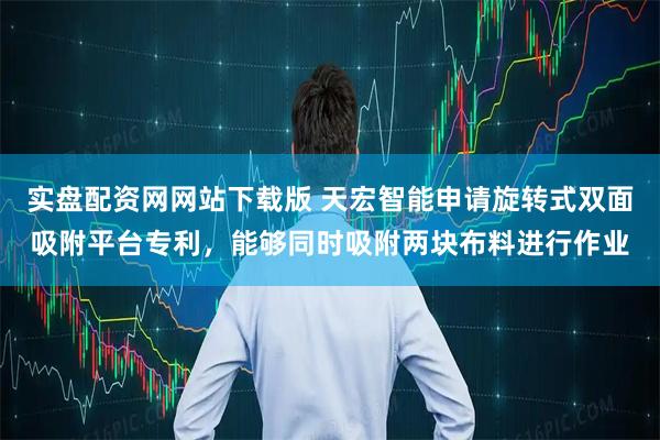 实盘配资网网站下载版 天宏智能申请旋转式双面吸附平台专利，能够同时吸附两块布料进行作业